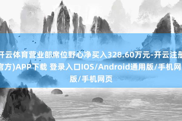 开云体育营业部席位野心净买入328.60万元-开云注册(官方)APP下载 登录入口IOS/Android通用版/手机网页