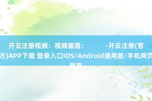 开云注册视频：视频画面：          -开云注册(官方)APP下载 登录入口IOS/Android通用版/手机网页