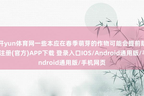 开yun体育网一些本应在春季萌芽的作物可能会提前助长-开云注册(官方)APP下载 登录入口IOS/Android通用版/手机网页