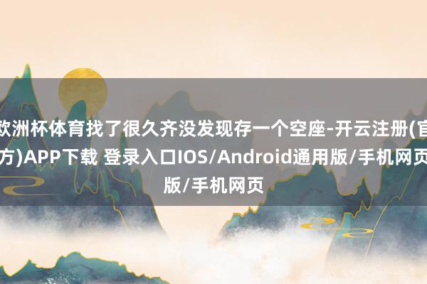 欧洲杯体育找了很久齐没发现存一个空座-开云注册(官方)APP下载 登录入口IOS/Android通用版/手机网页