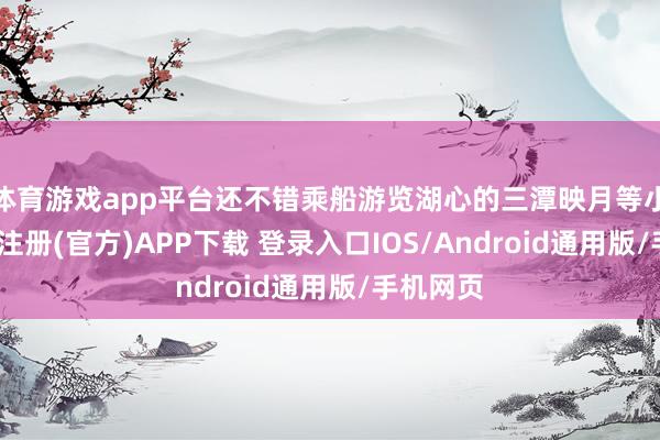 体育游戏app平台还不错乘船游览湖心的三潭映月等小岛-开云注册(官方)APP下载 登录入口IOS/Android通用版/手机网页