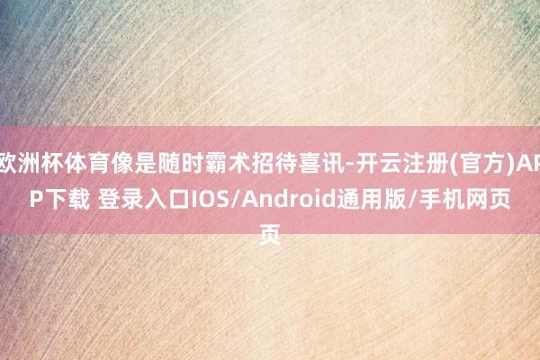 欧洲杯体育像是随时霸术招待喜讯-开云注册(官方)APP下载 登录入口IOS/Android通用版/手机网页