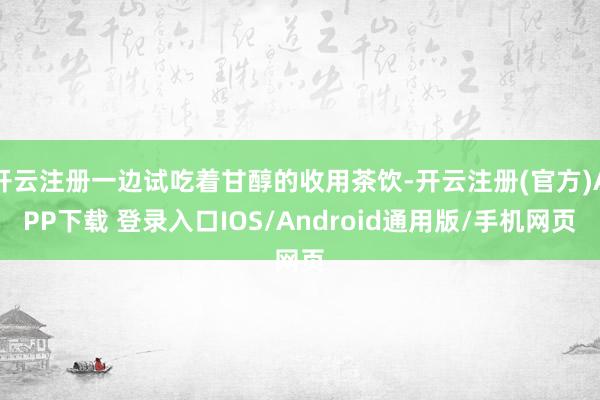 开云注册一边试吃着甘醇的收用茶饮-开云注册(官方)APP下载 登录入口IOS/Android通用版/手机网页
