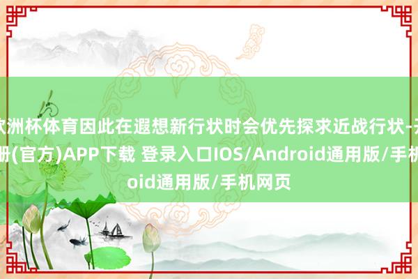 欧洲杯体育因此在遐想新行状时会优先探求近战行状-开云注册(官方)APP下载 登录入口IOS/Android通用版/手机网页