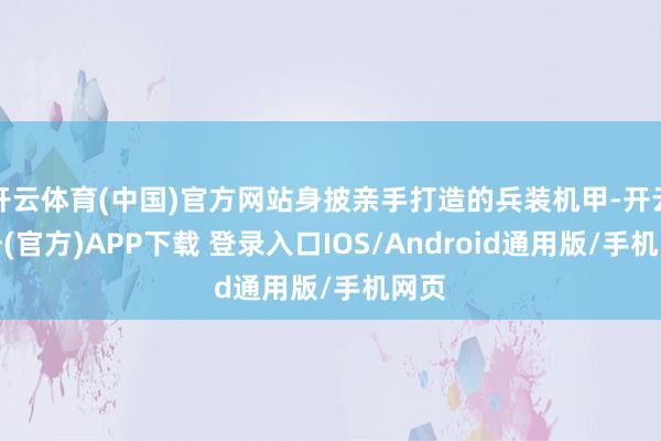 开云体育(中国)官方网站身披亲手打造的兵装机甲-开云注册(官方)APP下载 登录入口IOS/Android通用版/手机网页