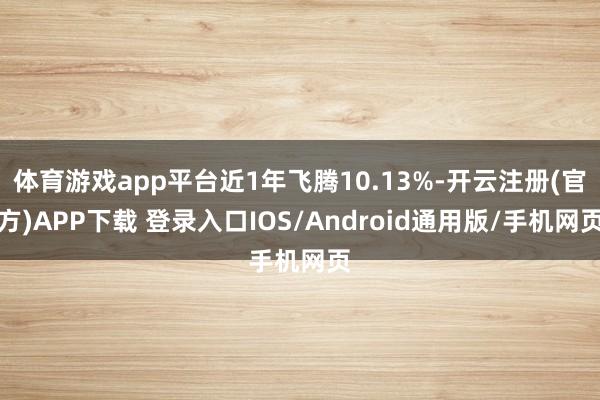 体育游戏app平台近1年飞腾10.13%-开云注册(官方)APP下载 登录入口IOS/Android通用版/手机网页