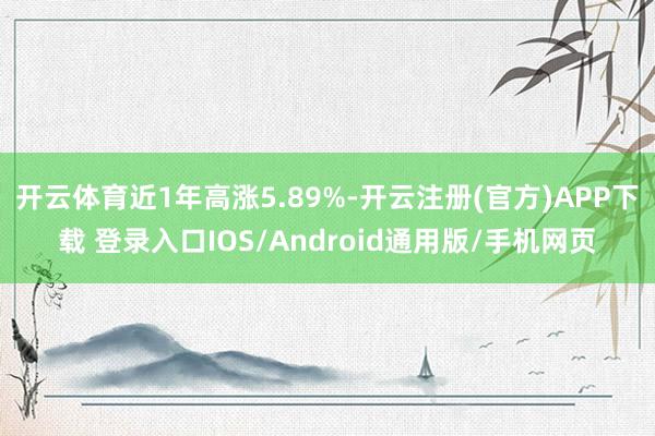 开云体育近1年高涨5.89%-开云注册(官方)APP下载 登录入口IOS/Android通用版/手机网页