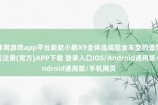 体育游戏app平台新款小鹏X9全体连续现金车型的造型缠绵-开云注册(官方)APP下载 登录入口IOS/Android通用版/手机网页