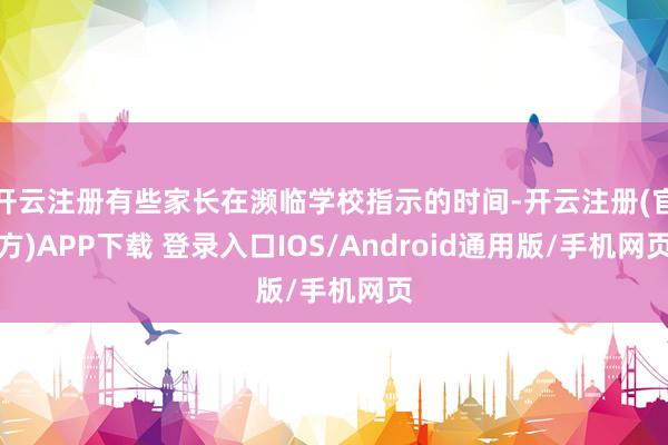 开云注册有些家长在濒临学校指示的时间-开云注册(官方)APP下载 登录入口IOS/Android通用版/手机网页