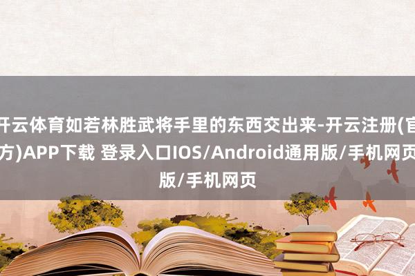 开云体育如若林胜武将手里的东西交出来-开云注册(官方)APP下载 登录入口IOS/Android通用版/手机网页