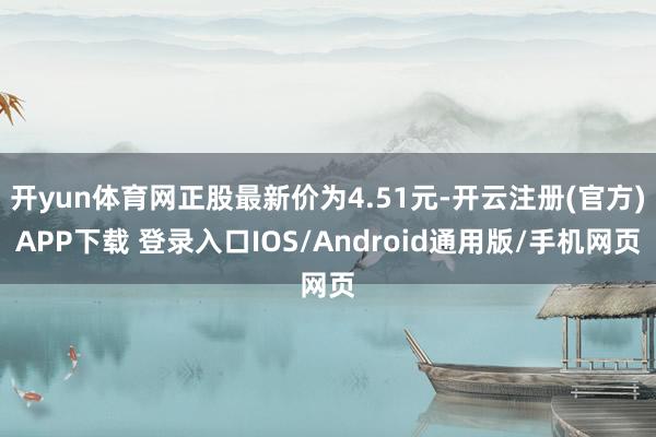 开yun体育网正股最新价为4.51元-开云注册(官方)APP下载 登录入口IOS/Android通用版/手机网页