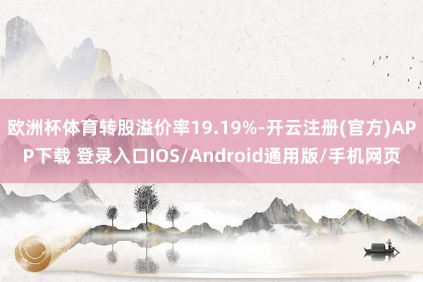 欧洲杯体育转股溢价率19.19%-开云注册(官方)APP下载 登录入口IOS/Android通用版/手机网页