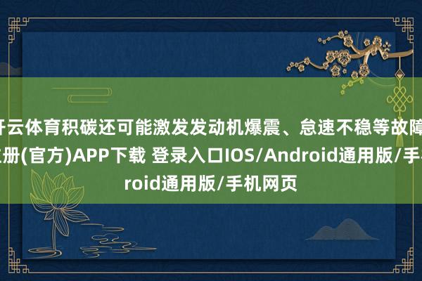 开云体育积碳还可能激发发动机爆震、怠速不稳等故障-开云注册(官方)APP下载 登录入口IOS/Android通用版/手机网页