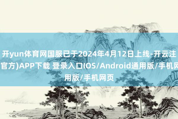 开yun体育网国服已于2024年4月12日上线-开云注册(官方)APP下载 登录入口IOS/Android通用版/手机网页