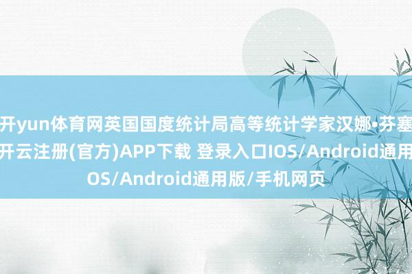 开yun体育网英国国度统计局高等统计学家汉娜•芬塞尔巴赫暗示-开云注册(官方)APP下载 登录入口IOS/Android通用版/手机网页