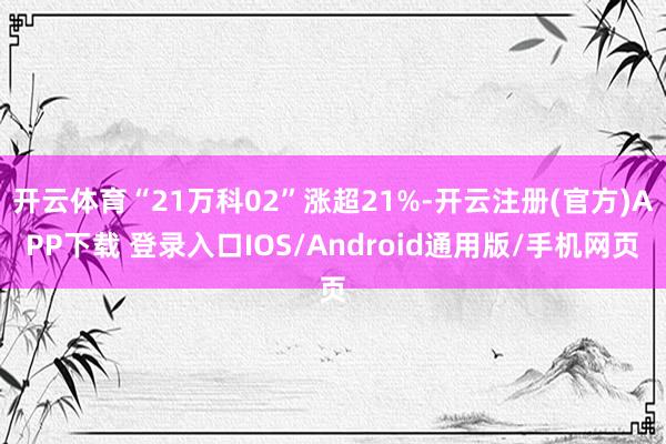 开云体育“21万科02”涨超21%-开云注册(官方)APP下载 登录入口IOS/Android通用版/手机网页