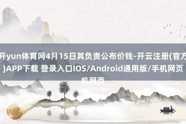 开yun体育网4月15日其负责公布价钱-开云注册(官方)APP下载 登录入口IOS/Android通用版/手机网页