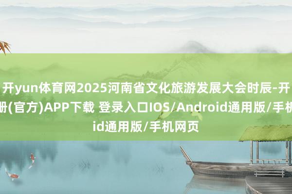 开yun体育网2025河南省文化旅游发展大会时辰-开云注册(官方)APP下载 登录入口IOS/Android通用版/手机网页