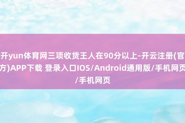 开yun体育网三项收货王人在90分以上-开云注册(官方)APP下载 登录入口IOS/Android通用版/手机网页