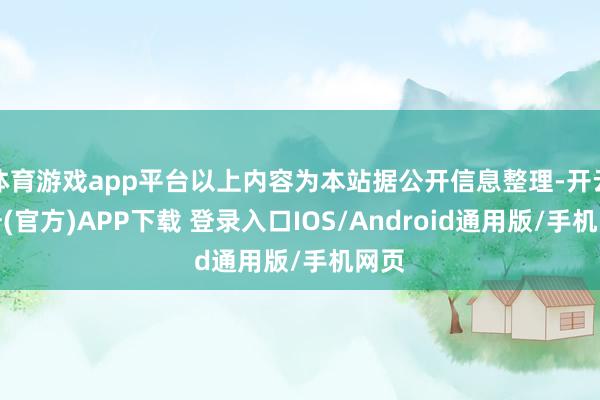 体育游戏app平台以上内容为本站据公开信息整理-开云注册(官方)APP下载 登录入口IOS/Android通用版/手机网页