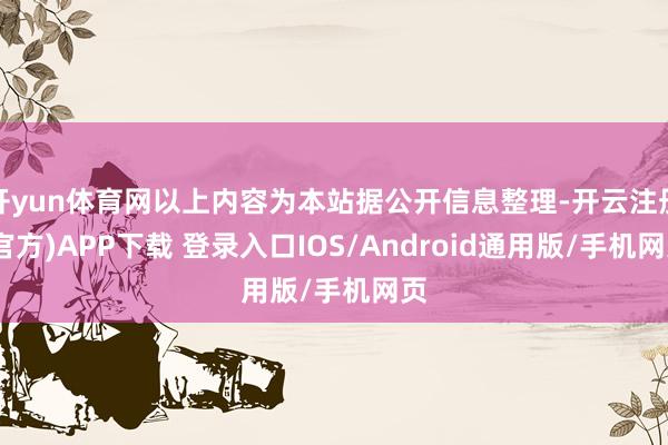 开yun体育网以上内容为本站据公开信息整理-开云注册(官方)APP下载 登录入口IOS/Android通用版/手机网页