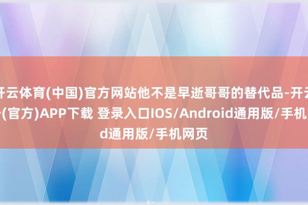 开云体育(中国)官方网站他不是早逝哥哥的替代品-开云注册(官方)APP下载 登录入口IOS/Android通用版/手机网页