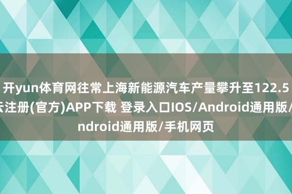 开yun体育网往常上海新能源汽车产量攀升至122.5万辆-开云注册(官方)APP下载 登录入口IOS/Android通用版/手机网页