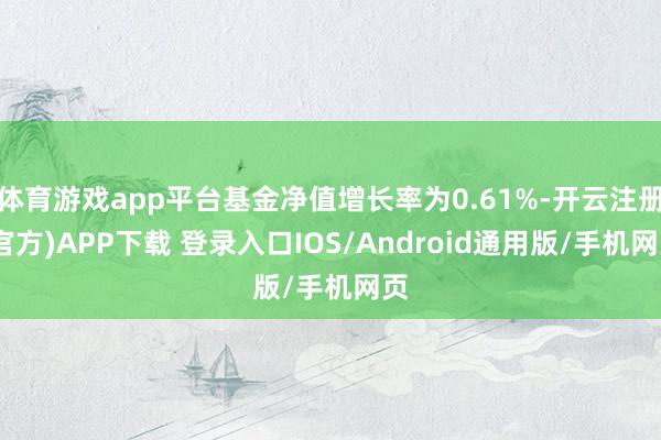 体育游戏app平台基金净值增长率为0.61%-开云注册(官方)APP下载 登录入口IOS/Android通用版/手机网页