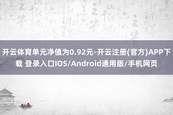 开云体育单元净值为0.92元-开云注册(官方)APP下载 登录入口IOS/Android通用版/手机网页