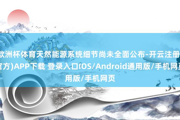 欧洲杯体育天然能源系统细节尚未全面公布-开云注册(官方)APP下载 登录入口IOS/Android通用版/手机网页