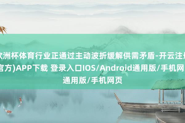欧洲杯体育行业正通过主动波折缓解供需矛盾-开云注册(官方)APP下载 登录入口IOS/Android通用版/手机网页