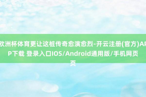 欧洲杯体育更让这桩传奇愈演愈烈-开云注册(官方)APP下载 登录入口IOS/Android通用版/手机网页