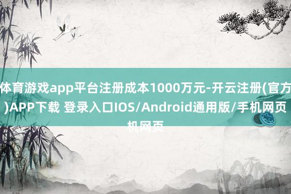 体育游戏app平台注册成本1000万元-开云注册(官方)APP下载 登录入口IOS/Android通用版/手机网页