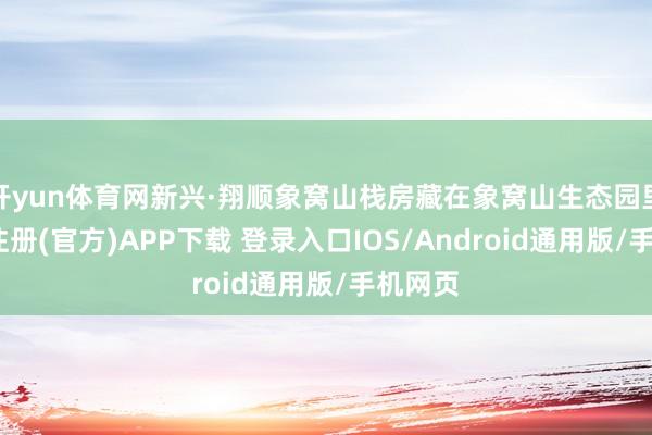 开yun体育网新兴·翔顺象窝山栈房藏在象窝山生态园里-开云注册(官方)APP下载 登录入口IOS/Android通用版/手机网页