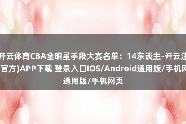 开云体育CBA全明星手段大赛名单：14东谈主-开云注册(官方)APP下载 登录入口IOS/Android通用版/手机网页