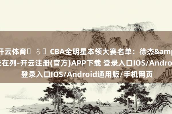 开云体育‍♂️CBA全明星本领大赛名单：徐杰&赵继伟领衔 余嘉豪在列-开云注册(官方)APP下载 登录入口IOS/Android通用版/手机网页