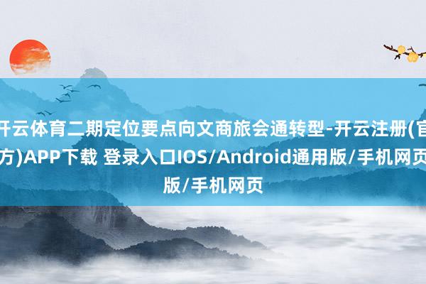 开云体育二期定位要点向文商旅会通转型-开云注册(官方)APP下载 登录入口IOS/Android通用版/手机网页