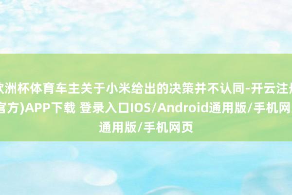 欧洲杯体育车主关于小米给出的决策并不认同-开云注册(官方)APP下载 登录入口IOS/Android通用版/手机网页