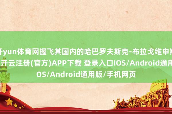 开yun体育网握飞其国内的哈巴罗夫斯克-布拉戈维申斯克-滕达航路-开云注册(官方)APP下载 登录入口IOS/Android通用版/手机网页