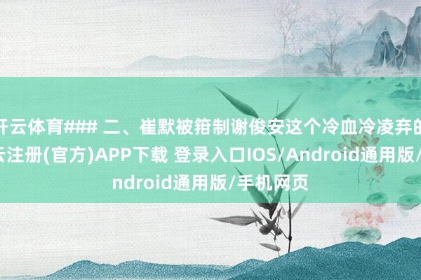 开云体育### 二、崔默被箝制谢俊安这个冷血冷凌弃的扮装-开云注册(官方)APP下载 登录入口IOS/Android通用版/手机网页