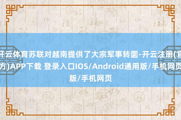 开云体育苏联对越南提供了大宗军事转圜-开云注册(官方)APP下载 登录入口IOS/Android通用版/手机网页