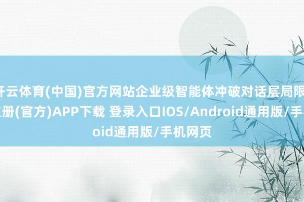 开云体育(中国)官方网站企业级智能体冲破对话层局限-开云注册(官方)APP下载 登录入口IOS/Android通用版/手机网页
