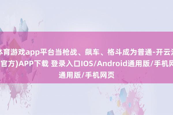 体育游戏app平台当枪战、飙车、格斗成为普通-开云注册(官方)APP下载 登录入口IOS/Android通用版/手机网页