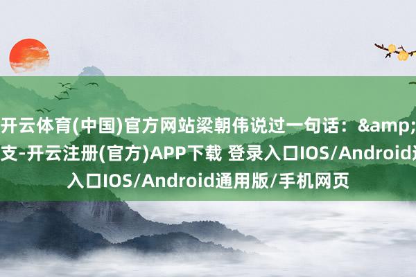 开云体育(中国)官方网站梁朝伟说过一句话：&34演戏是向外透支-开云注册(官方)APP下载 登录入口IOS/Android通用版/手机网页