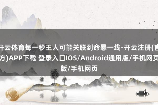 开云体育每一秒王人可能关联到命悬一线-开云注册(官方)APP下载 登录入口IOS/Android通用版/手机网页