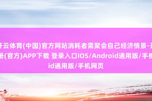 开云体育(中国)官方网站消耗者需聚会自己经济情景-开云注册(官方)APP下载 登录入口IOS/Android通用版/手机网页