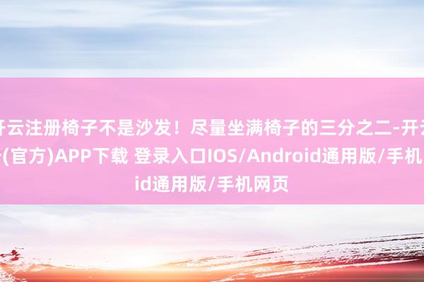 开云注册椅子不是沙发！尽量坐满椅子的三分之二-开云注册(官方)APP下载 登录入口IOS/Android通用版/手机网页