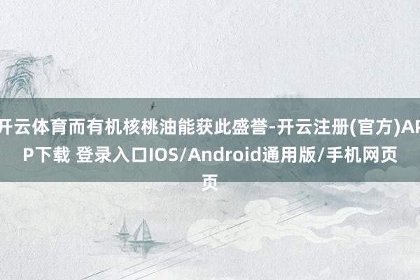 开云体育而有机核桃油能获此盛誉-开云注册(官方)APP下载 登录入口IOS/Android通用版/手机网页