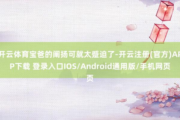 开云体育宝爸的阐扬可就太蹙迫了-开云注册(官方)APP下载 登录入口IOS/Android通用版/手机网页