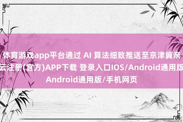 体育游戏app平台通过 AI 算法细致推送至京津冀亲子群体-开云注册(官方)APP下载 登录入口IOS/Android通用版/手机网页